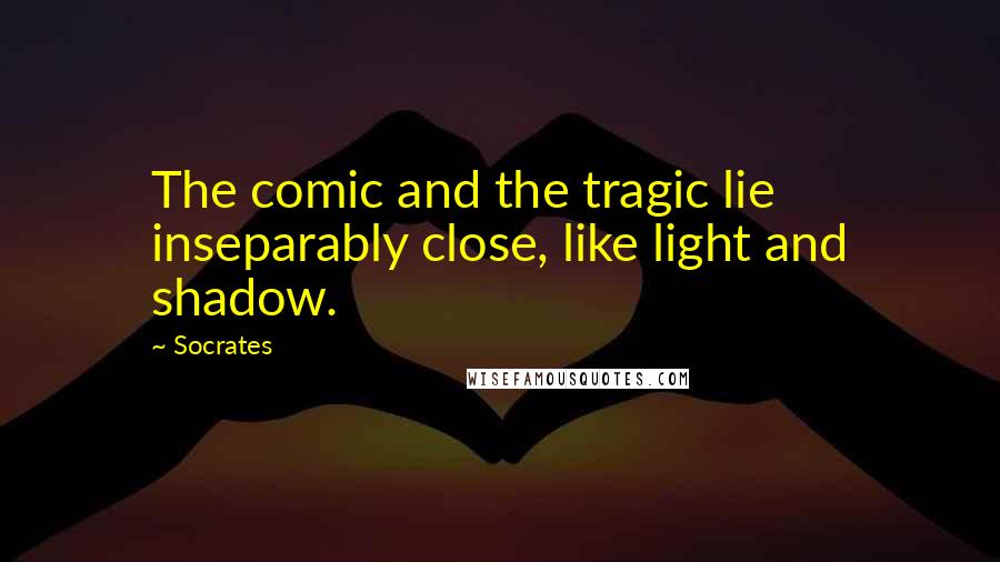 Socrates Quotes: The comic and the tragic lie inseparably close, like light and shadow.