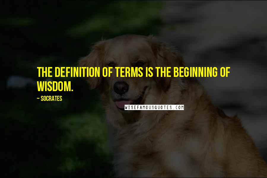 Socrates Quotes: The definition of terms is the beginning of wisdom.