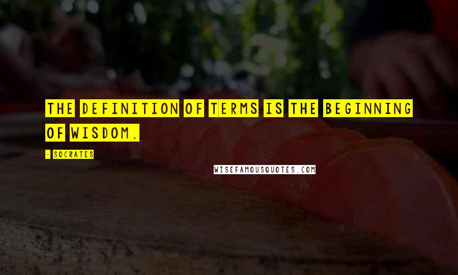 Socrates Quotes: The definition of terms is the beginning of wisdom.