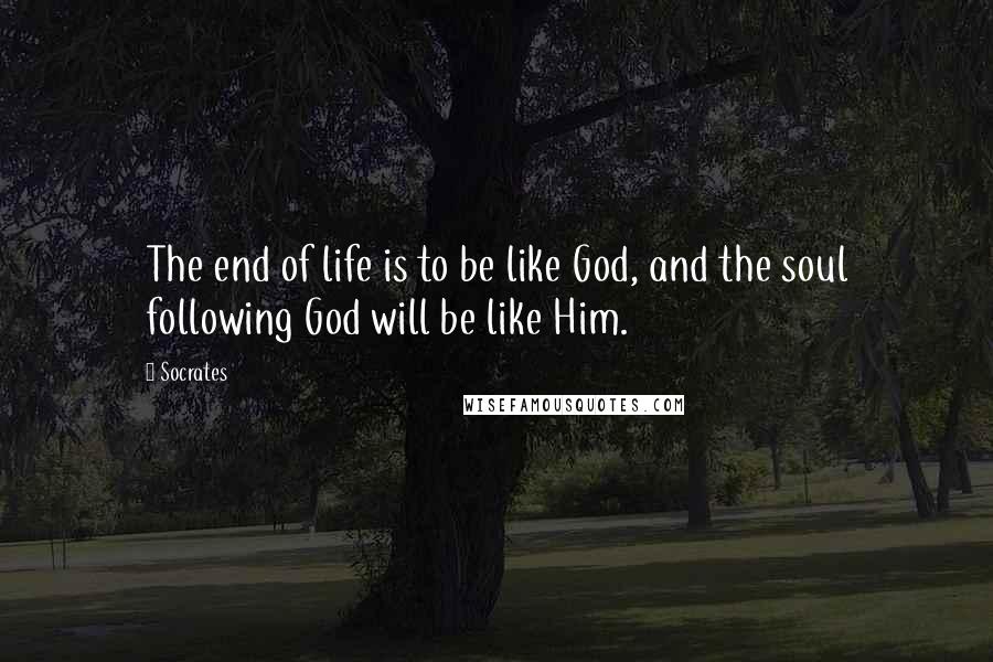 Socrates Quotes: The end of life is to be like God, and the soul following God will be like Him.