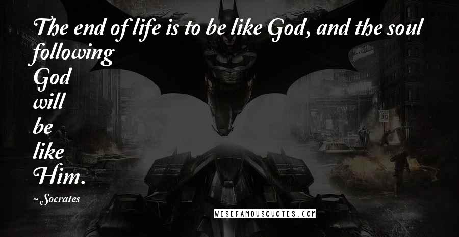 Socrates Quotes: The end of life is to be like God, and the soul following God will be like Him.