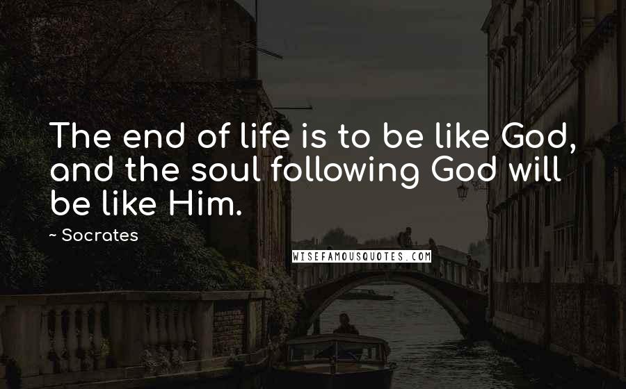 Socrates Quotes: The end of life is to be like God, and the soul following God will be like Him.