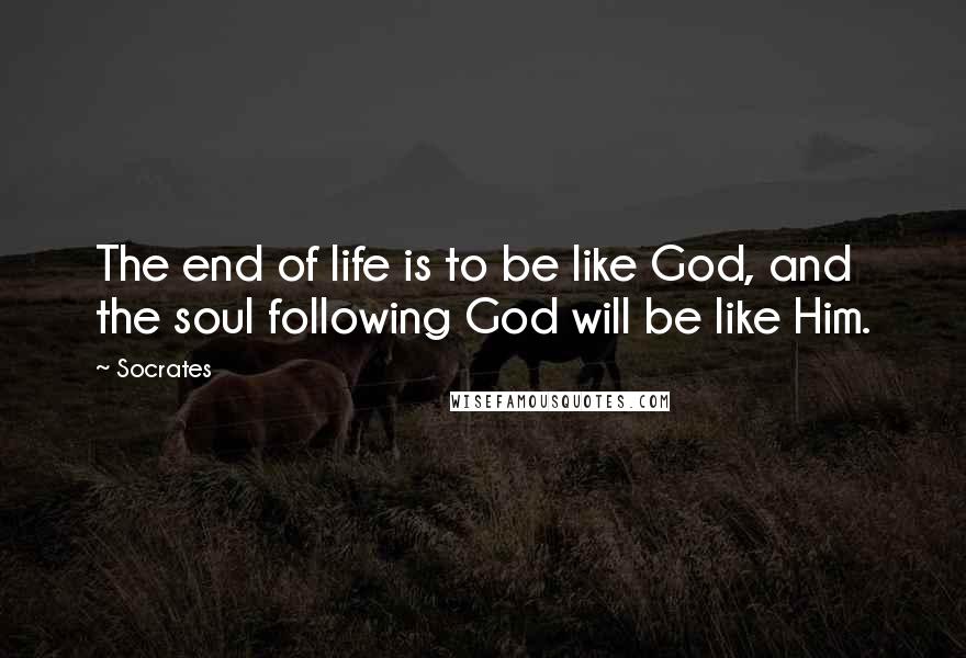 Socrates Quotes: The end of life is to be like God, and the soul following God will be like Him.