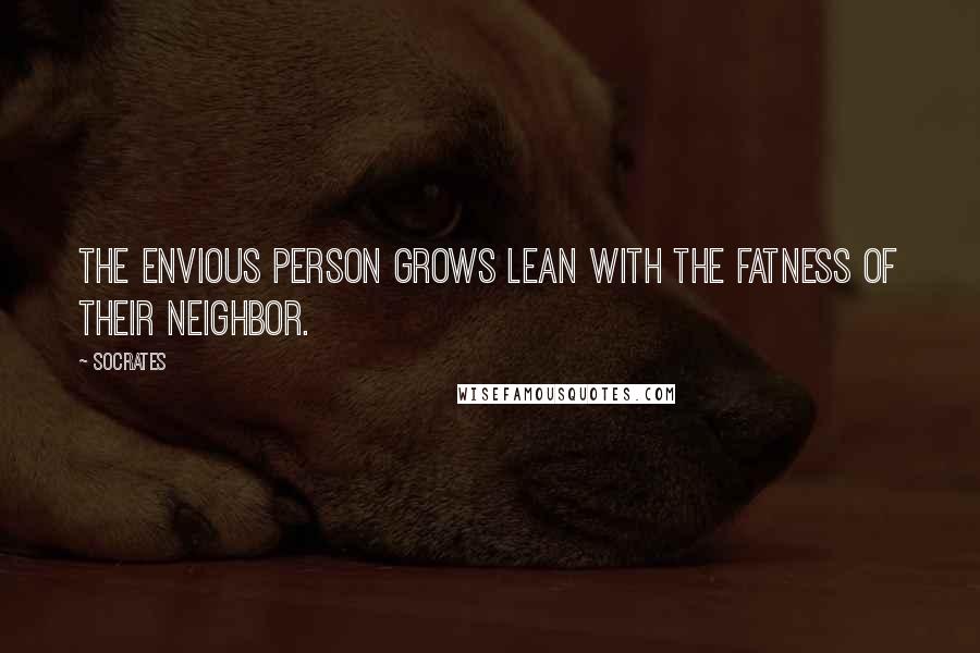 Socrates Quotes: The envious person grows lean with the fatness of their neighbor.