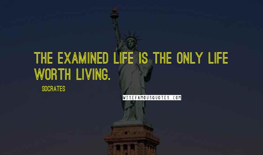 Socrates Quotes: The examined life is the only life worth living.