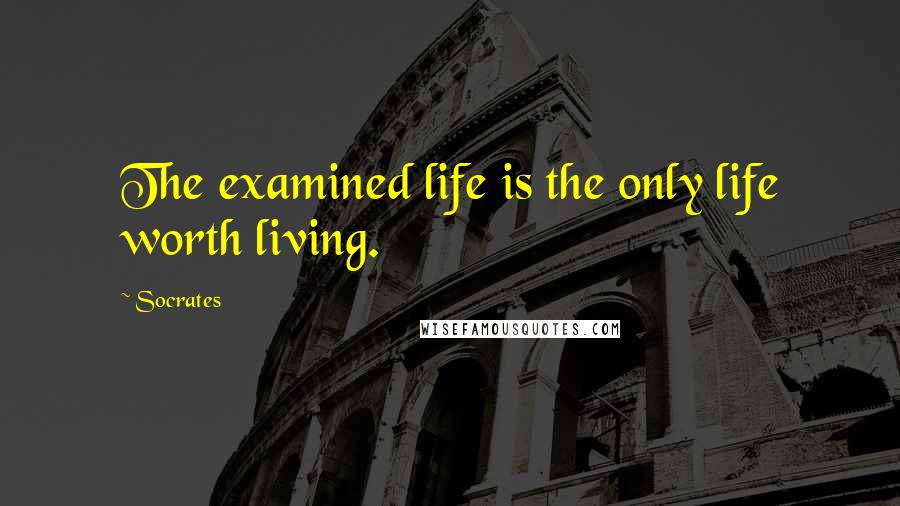 Socrates Quotes: The examined life is the only life worth living.
