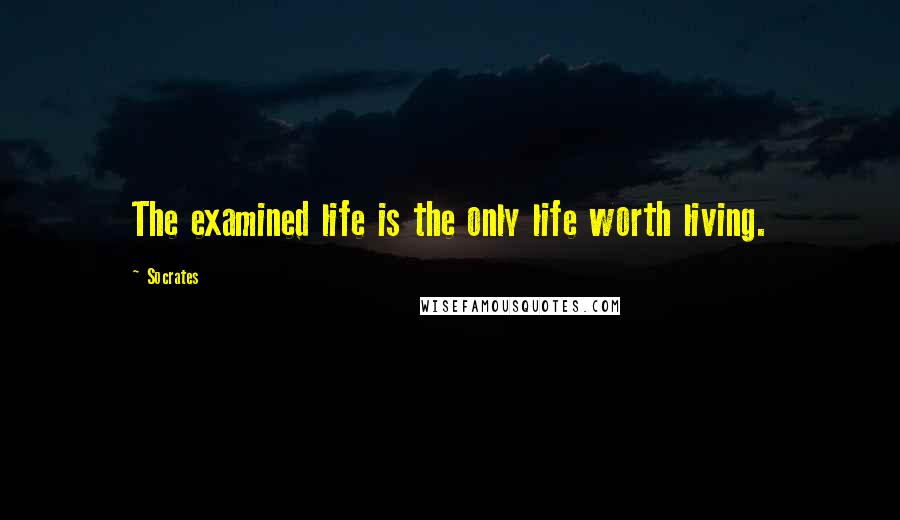 Socrates Quotes: The examined life is the only life worth living.