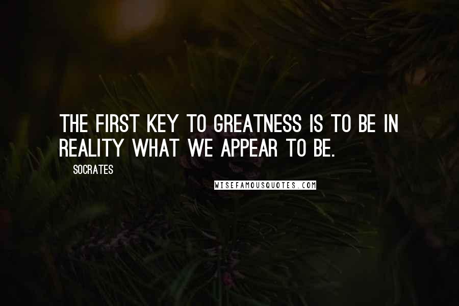 Socrates Quotes: The first key to greatness is to be in reality what we appear to be.