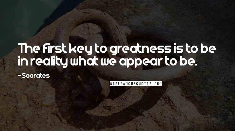 Socrates Quotes: The first key to greatness is to be in reality what we appear to be.