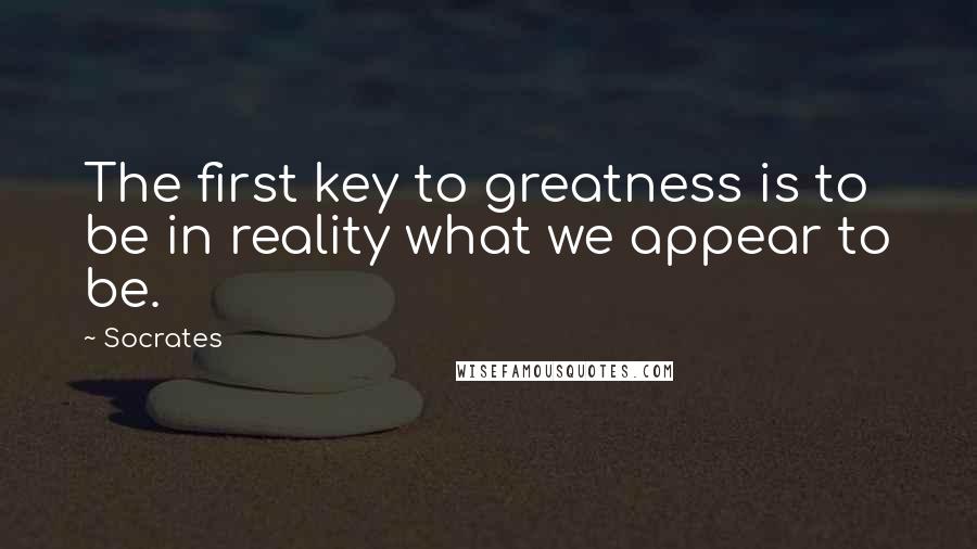 Socrates Quotes: The first key to greatness is to be in reality what we appear to be.