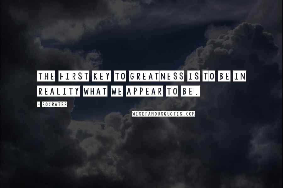 Socrates Quotes: The first key to greatness is to be in reality what we appear to be.