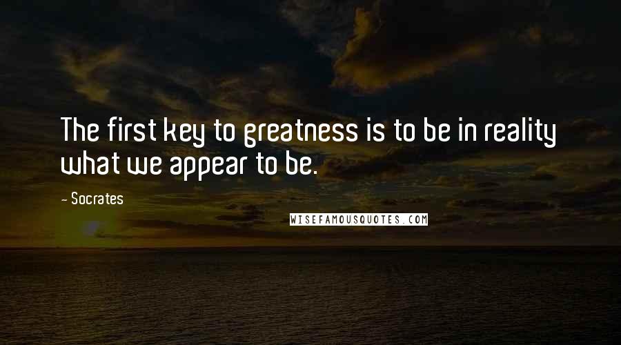 Socrates Quotes: The first key to greatness is to be in reality what we appear to be.