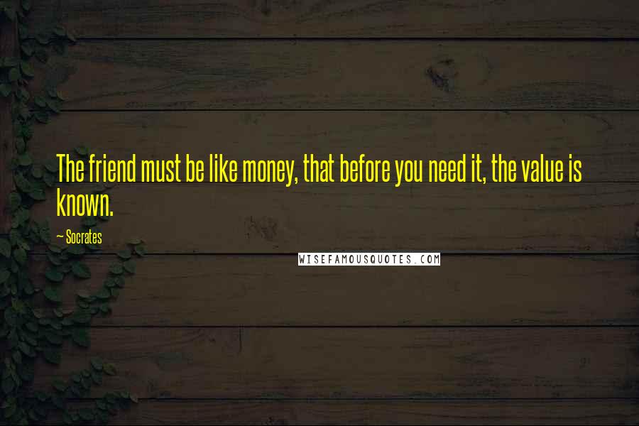 Socrates Quotes: The friend must be like money, that before you need it, the value is known.