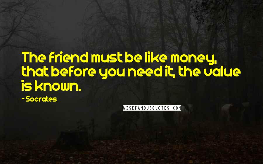 Socrates Quotes: The friend must be like money, that before you need it, the value is known.