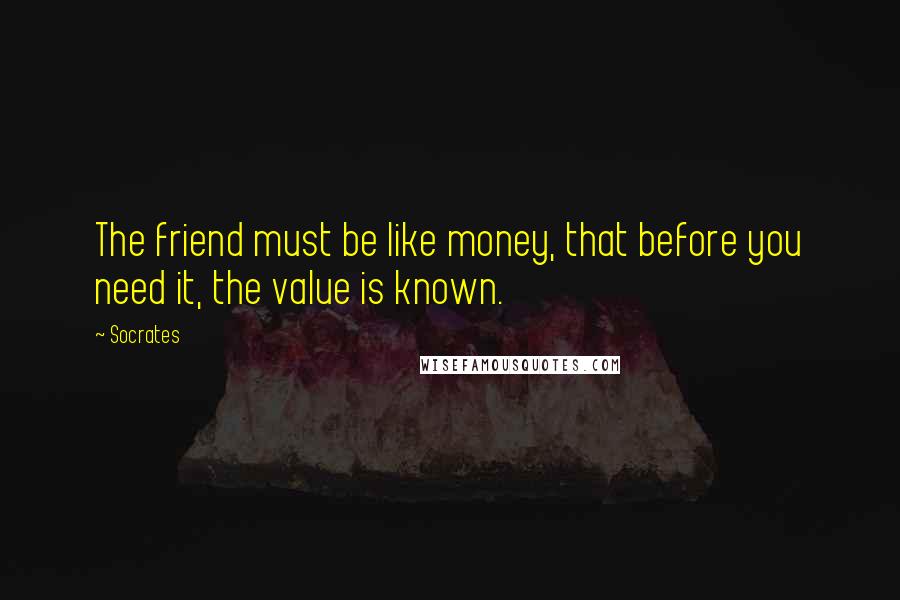 Socrates Quotes: The friend must be like money, that before you need it, the value is known.