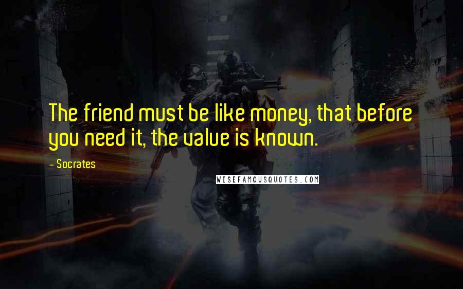 Socrates Quotes: The friend must be like money, that before you need it, the value is known.