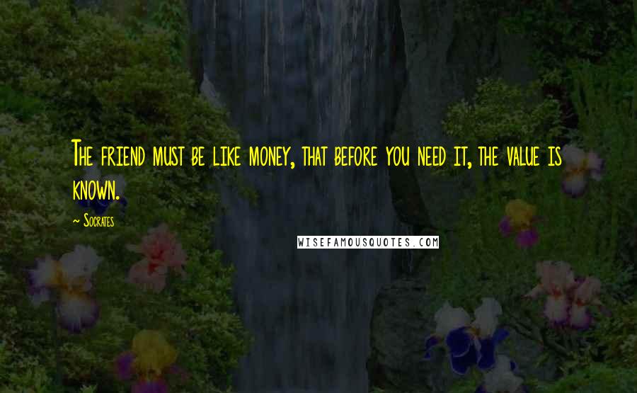 Socrates Quotes: The friend must be like money, that before you need it, the value is known.