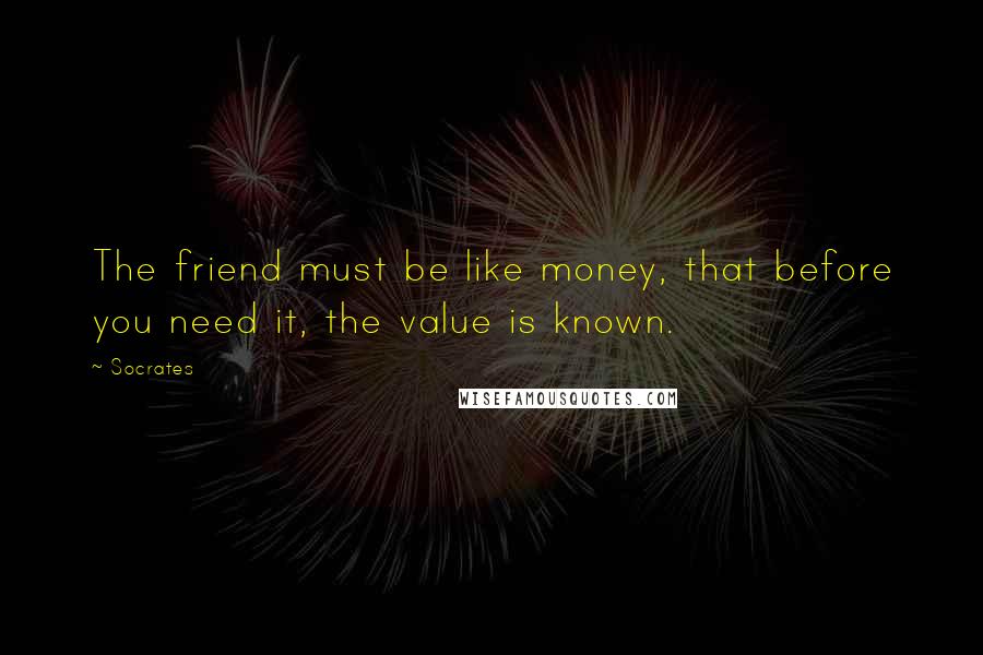 Socrates Quotes: The friend must be like money, that before you need it, the value is known.