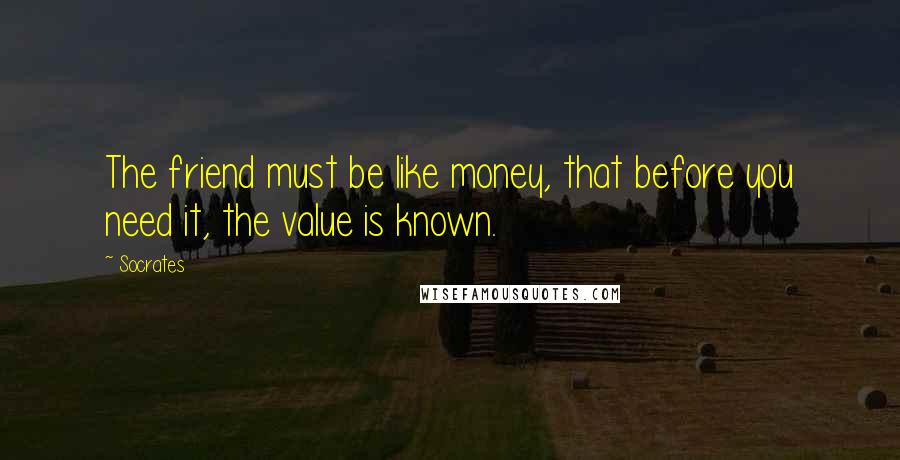 Socrates Quotes: The friend must be like money, that before you need it, the value is known.