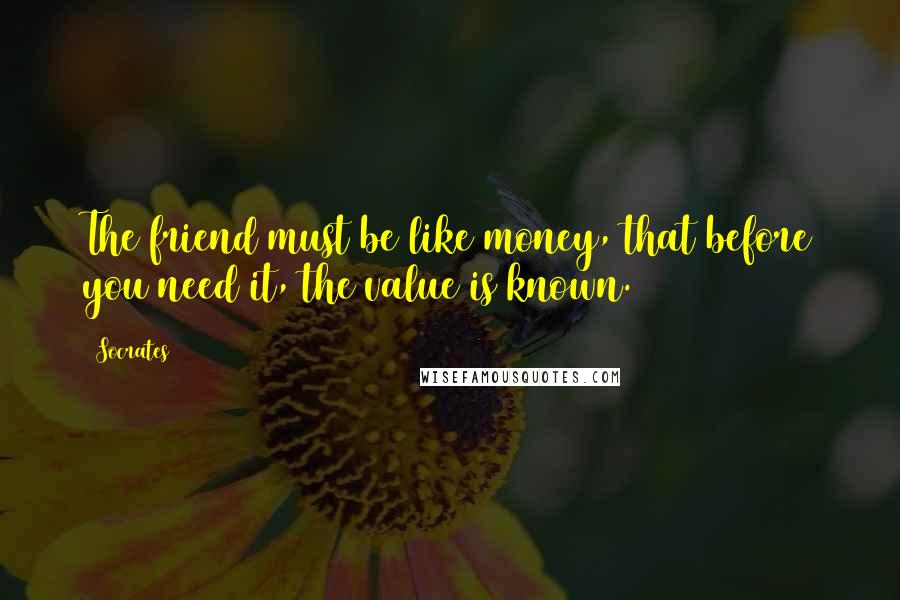 Socrates Quotes: The friend must be like money, that before you need it, the value is known.