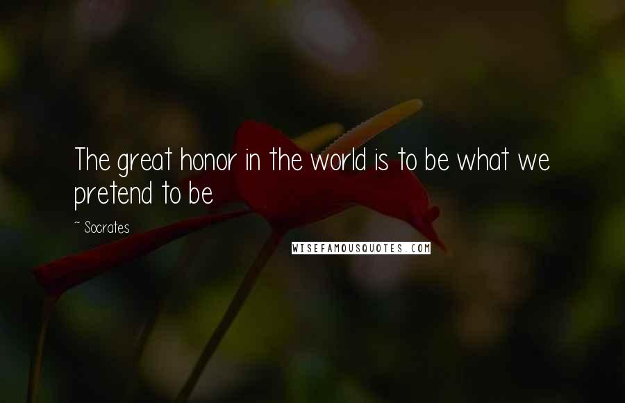 Socrates Quotes: The great honor in the world is to be what we pretend to be