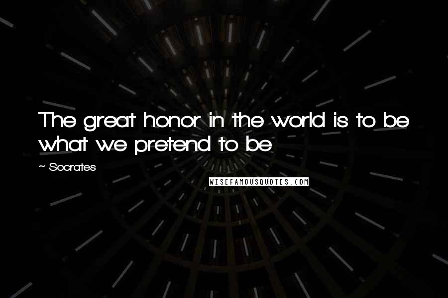 Socrates Quotes: The great honor in the world is to be what we pretend to be