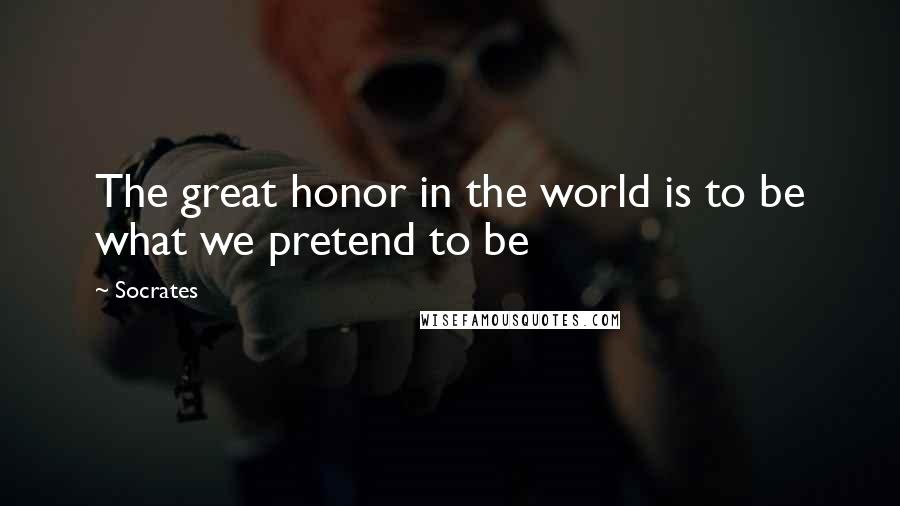 Socrates Quotes: The great honor in the world is to be what we pretend to be