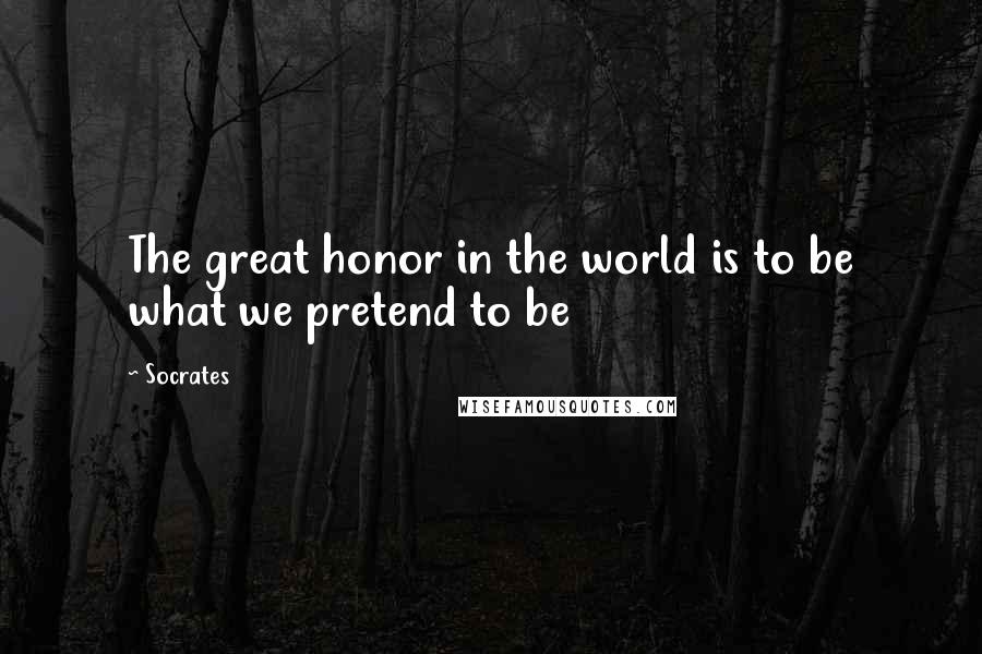 Socrates Quotes: The great honor in the world is to be what we pretend to be