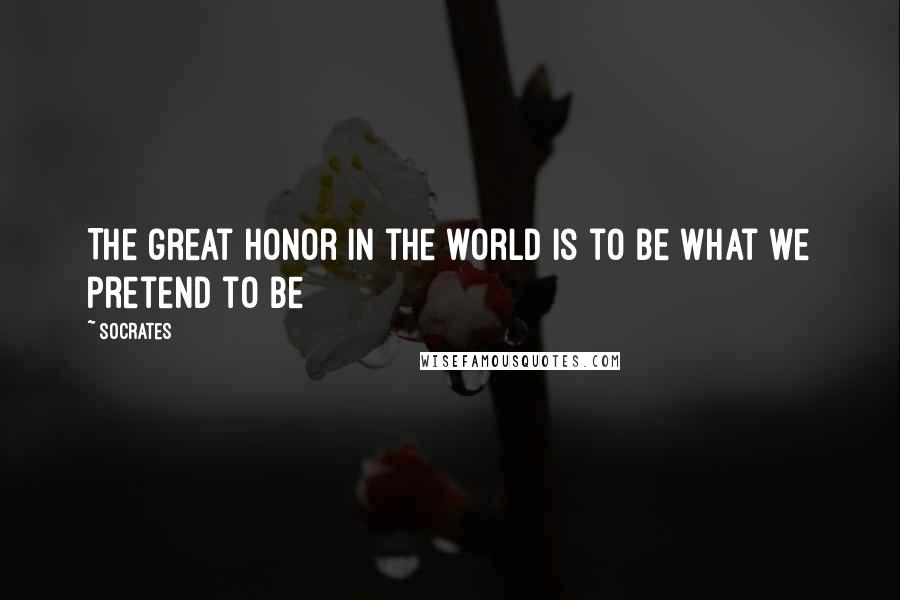 Socrates Quotes: The great honor in the world is to be what we pretend to be