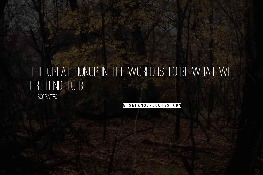 Socrates Quotes: The great honor in the world is to be what we pretend to be