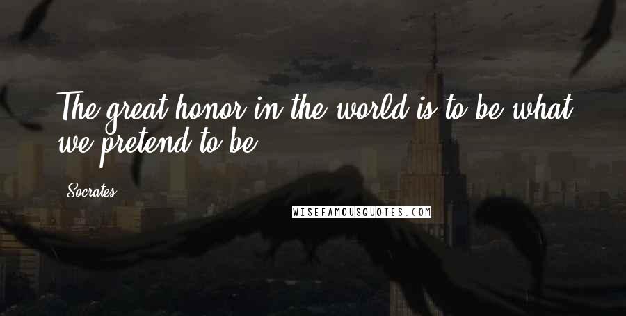 Socrates Quotes: The great honor in the world is to be what we pretend to be