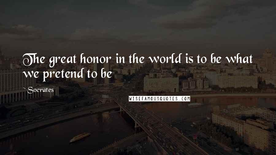 Socrates Quotes: The great honor in the world is to be what we pretend to be