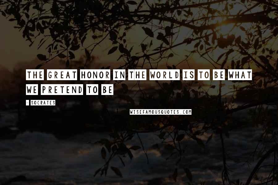 Socrates Quotes: The great honor in the world is to be what we pretend to be