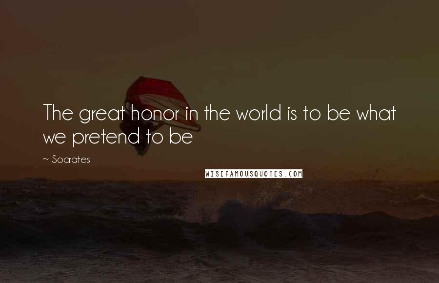 Socrates Quotes: The great honor in the world is to be what we pretend to be