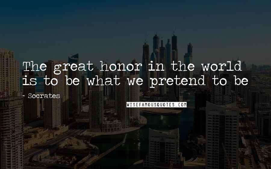 Socrates Quotes: The great honor in the world is to be what we pretend to be