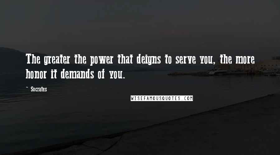 Socrates Quotes: The greater the power that deigns to serve you, the more honor it demands of you.
