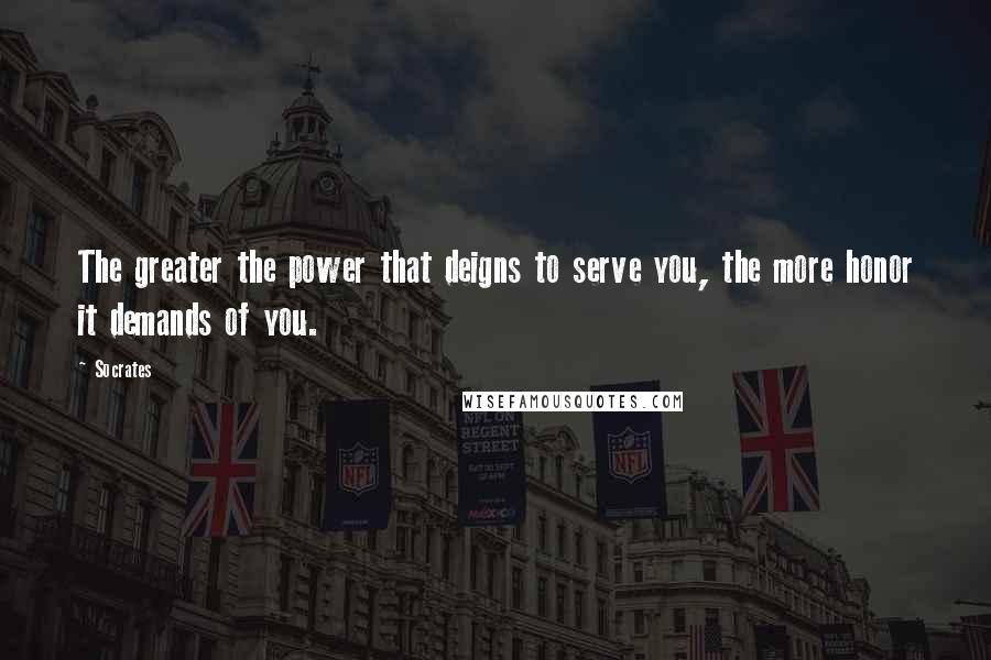 Socrates Quotes: The greater the power that deigns to serve you, the more honor it demands of you.