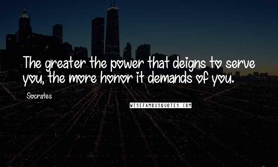 Socrates Quotes: The greater the power that deigns to serve you, the more honor it demands of you.