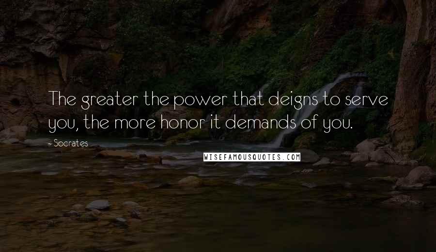 Socrates Quotes: The greater the power that deigns to serve you, the more honor it demands of you.