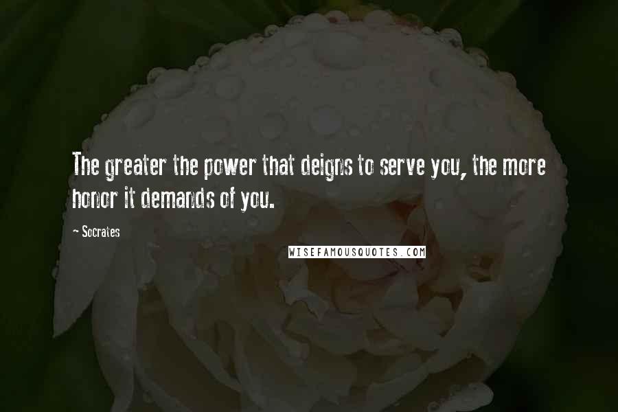 Socrates Quotes: The greater the power that deigns to serve you, the more honor it demands of you.