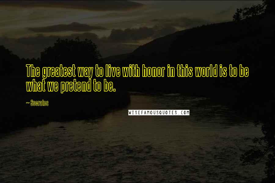 Socrates Quotes: The greatest way to live with honor in this world is to be what we pretend to be.