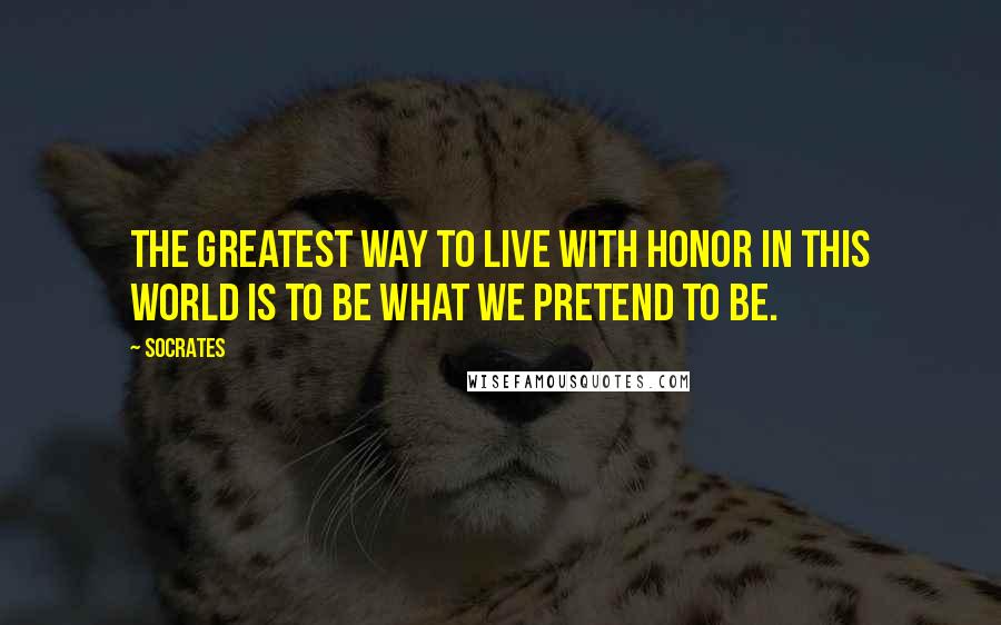 Socrates Quotes: The greatest way to live with honor in this world is to be what we pretend to be.