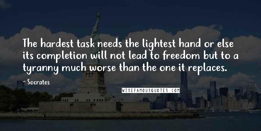 Socrates Quotes: The hardest task needs the lightest hand or else its completion will not lead to freedom but to a tyranny much worse than the one it replaces.