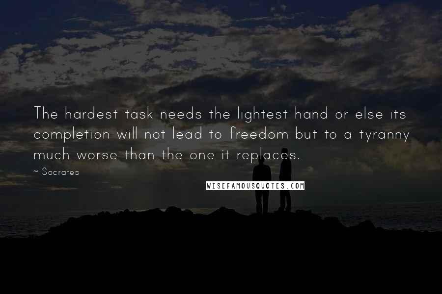 Socrates Quotes: The hardest task needs the lightest hand or else its completion will not lead to freedom but to a tyranny much worse than the one it replaces.