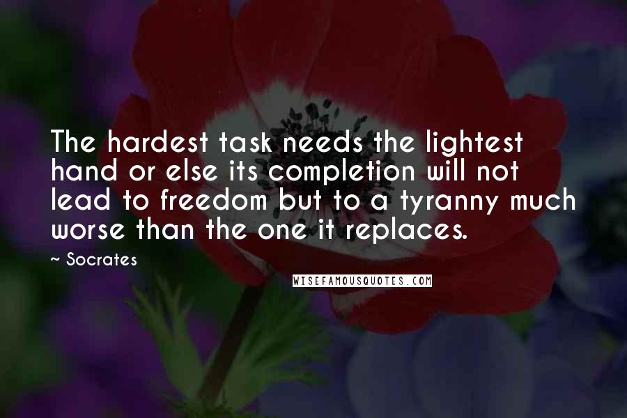 Socrates Quotes: The hardest task needs the lightest hand or else its completion will not lead to freedom but to a tyranny much worse than the one it replaces.