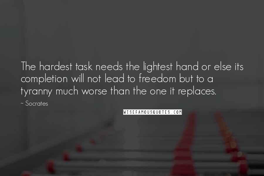 Socrates Quotes: The hardest task needs the lightest hand or else its completion will not lead to freedom but to a tyranny much worse than the one it replaces.