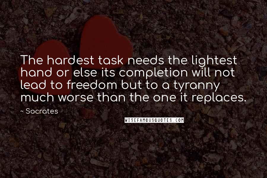 Socrates Quotes: The hardest task needs the lightest hand or else its completion will not lead to freedom but to a tyranny much worse than the one it replaces.