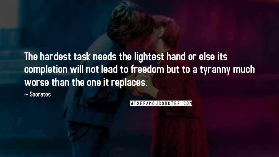Socrates Quotes: The hardest task needs the lightest hand or else its completion will not lead to freedom but to a tyranny much worse than the one it replaces.