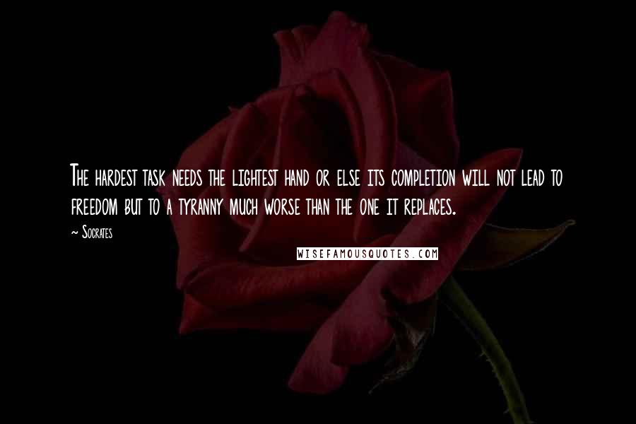 Socrates Quotes: The hardest task needs the lightest hand or else its completion will not lead to freedom but to a tyranny much worse than the one it replaces.