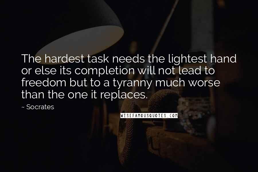 Socrates Quotes: The hardest task needs the lightest hand or else its completion will not lead to freedom but to a tyranny much worse than the one it replaces.